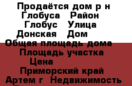 Продаётся дом р-н Глобуса › Район ­ Глобус › Улица ­ Донская › Дом ­ 49 › Общая площадь дома ­ 75 › Площадь участка ­ 8 › Цена ­ 3 600 000 - Приморский край, Артем г. Недвижимость » Дома, коттеджи, дачи продажа   